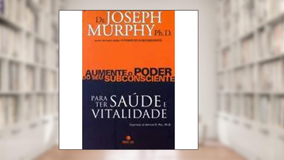 Aumente o Poder do Seu Subconsciente Para Ter Saúde e Vitalidade - Volume 4, do autor Joseph Murphy