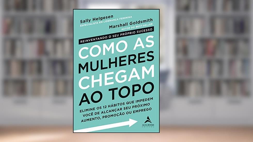 Como as Mulheres Chegam ao Topo: Elimine os 12 hábitos que impedem você de alcançar seu próximo aumento, promoção ou emprego., do autor Marshall Goldsmith; Sally Helgesen