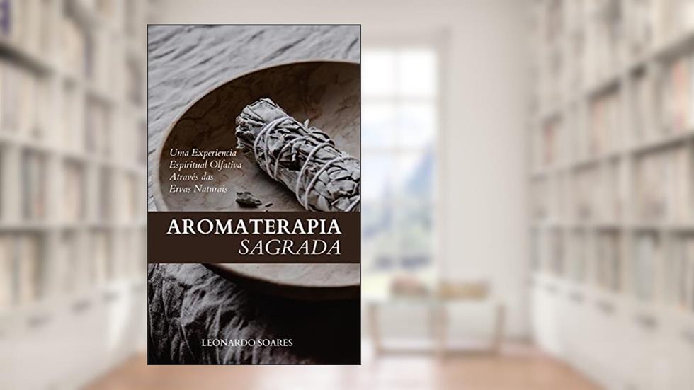 AROMATERAPIA SAGRADA: Uma Experiência Espiritual Olfativa Através das Ervas Naturais, do autor Leonardo Soares