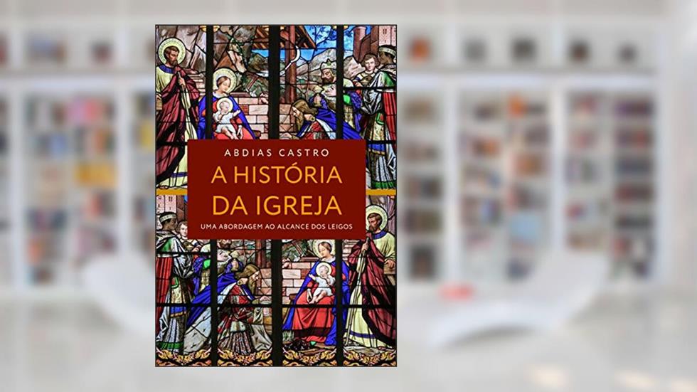 A HISTÓRIA DA IGREJA: Uma Abordagem ao Alcance dos Leigos, do autor ABDIAS Castro