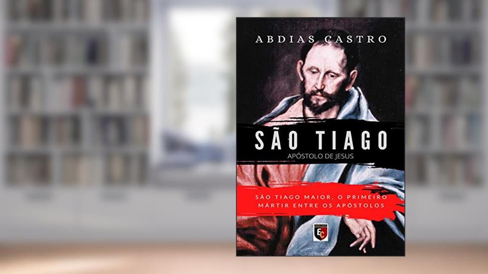 SÃO TIAGO: O primeiro mártir entre os apóstolos (Apóstolo de Jesus Livro 3), do autor ABDIAS CASTRO