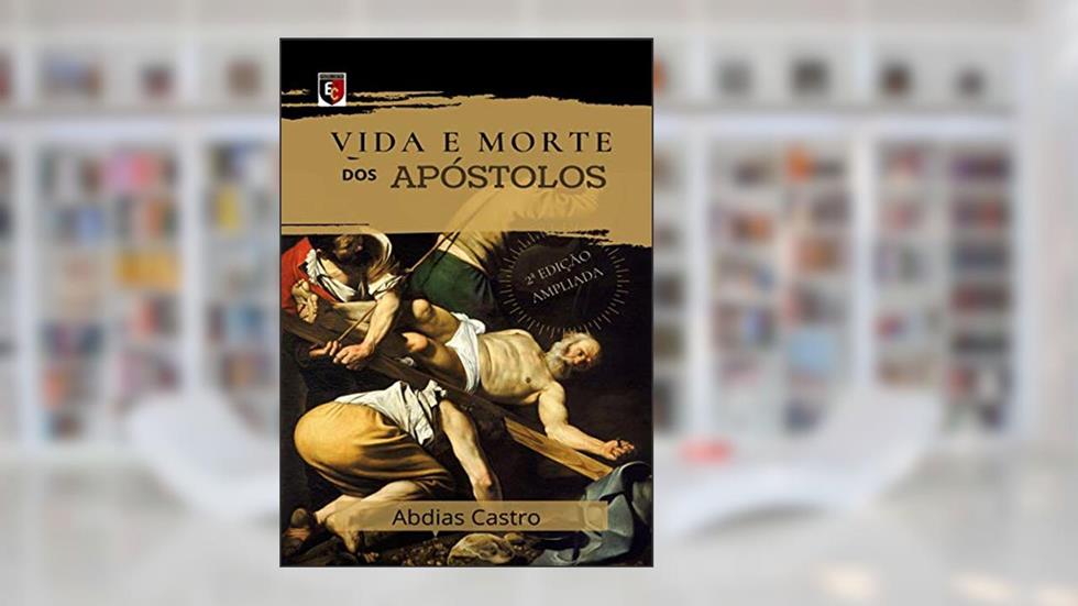 VIDA E MORTE DOS APÓSTOLOS: EDIÇÃO AMPLIADA, do autor ABDIAS CASTRO
