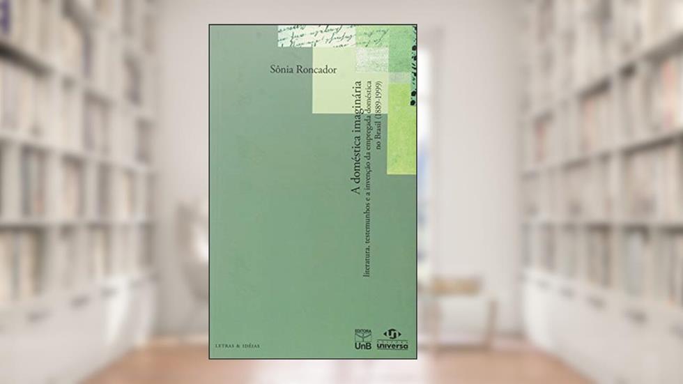 A Doméstica Imaginária: Literatura, Testemunhos e a Invenção da Empregada Doméstica no Brasil (1889 -1999), do autor Sônia Roncador