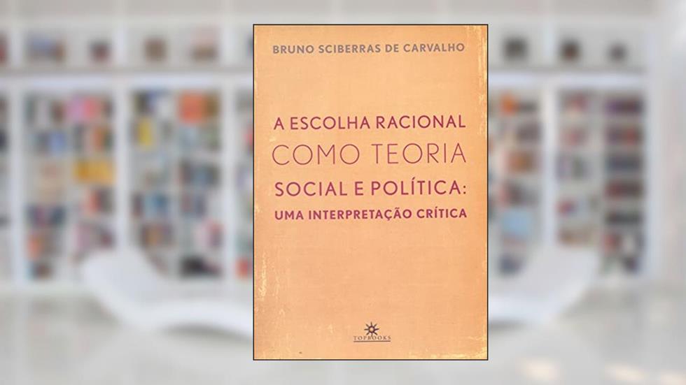 A Escolha Racional Como Teoria Social e Política: uma Interpretação Crítica, do autor Bruno Sciberras de Carvalho
