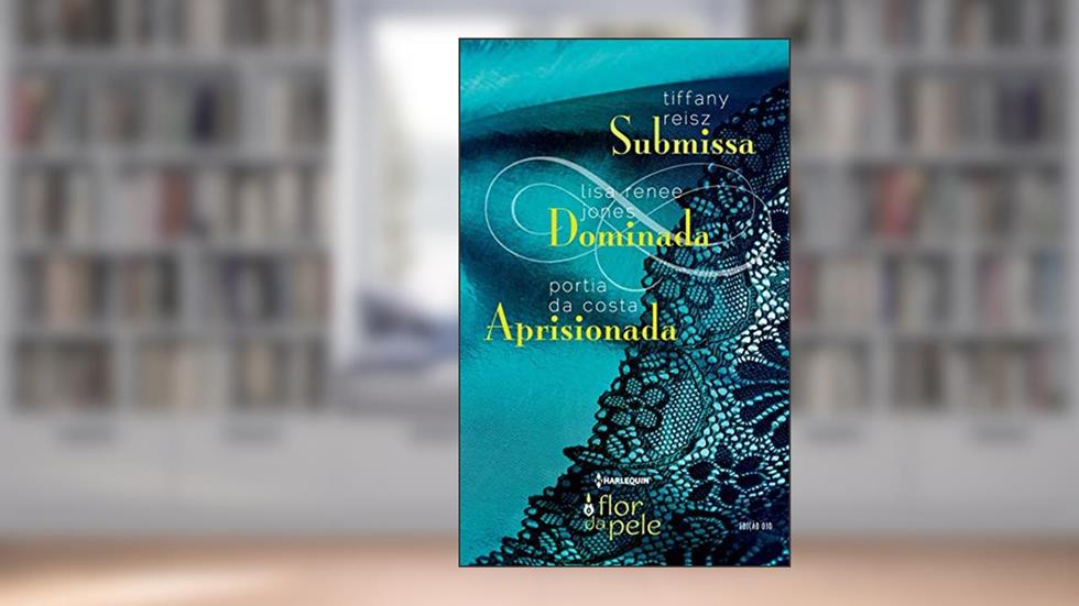 Submissa, Dominada, Aprisionada (Harlequin Flor da Pele Livro 30), do autor Tiffany Reisz; Lisa Renee Jones; Portia da Costa