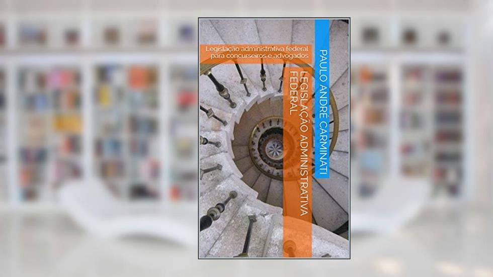 LEGISLAÇÃO ADMINISTRATIVA FEDERAL: Legislação administrativa federal para concurseiros e advogados, do autor Paulo André Carminati