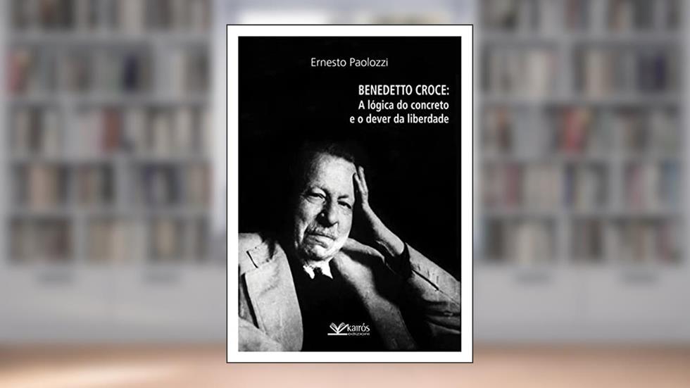 Benedetto Croce: A lógica do concreto e o dever da liberdade, do autor Ernesto Paolozzi