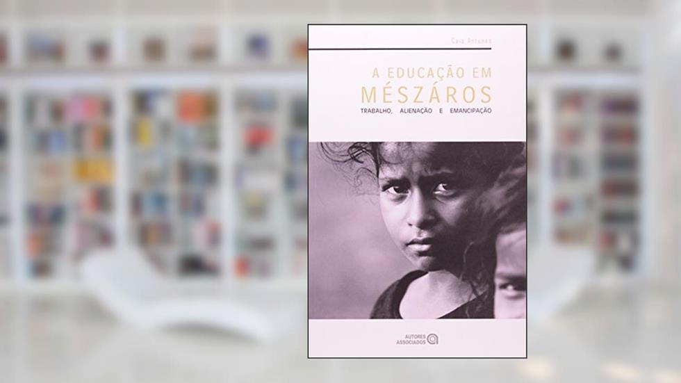 A Educação em Mészáros: Trabalho, Alienação e Emancipação, do autor Caio Antunes