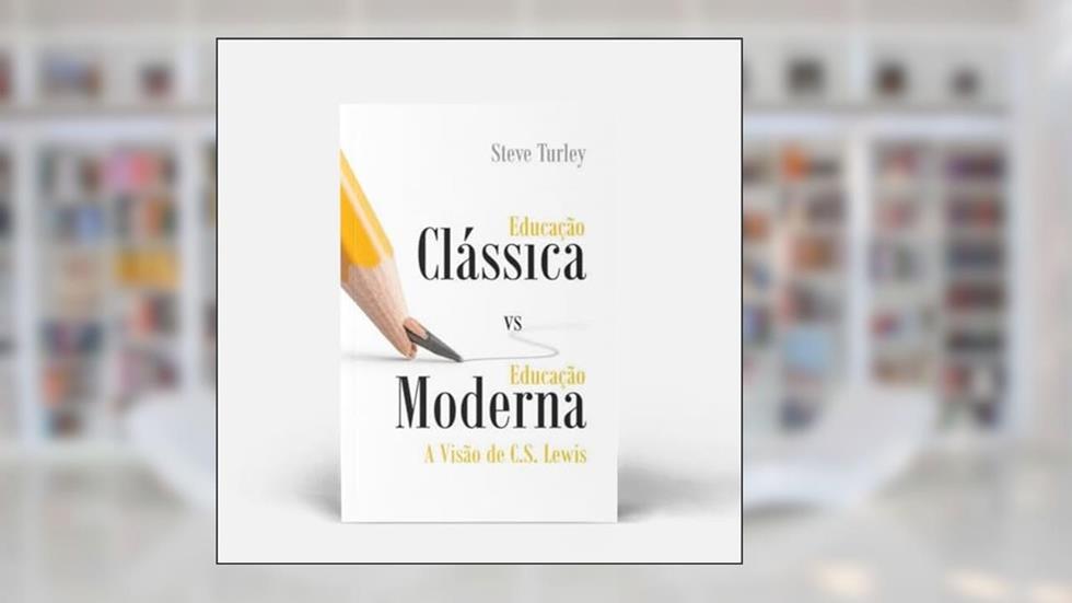 Educação Clássica vs. Educação Moderna: a Visão de C.S. Lewis, do autor Steve Turley