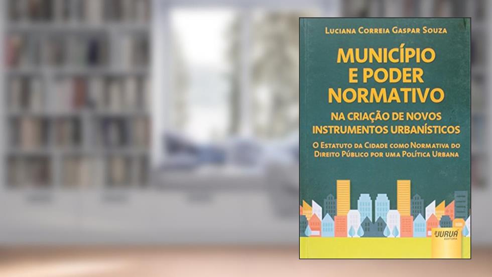 Município e Poder Normativo na Criação de Novos Instrumentos Urbanísticos - O Estatuto da Cidade como Normativa do Direito Público por uma Política Urbana, do autor Luciana Correia Gaspar Souza