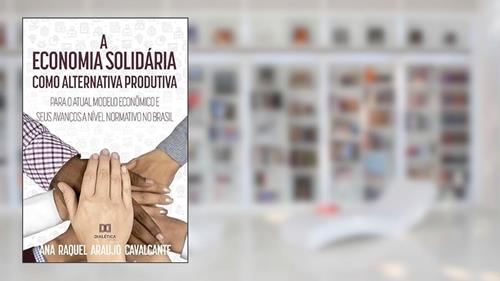 Capa de A economia solidária como alternativa produtiva para o atual modelo econômico e seus avanços a nível normativo no Brasil, do autor Ana Raquel Araujo Cavalcante