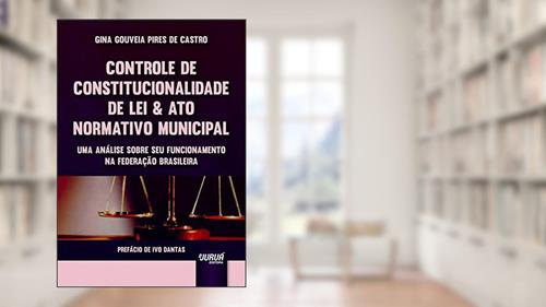 Capa de Controle de Constitucionalidade de Lei & Ato Normativo Municipal - Uma Análise sobre seu Funcionamento na Federação Brasileira - Prefácio de Ivo Dantas, do autor Gina Gouveia Pires de Castro