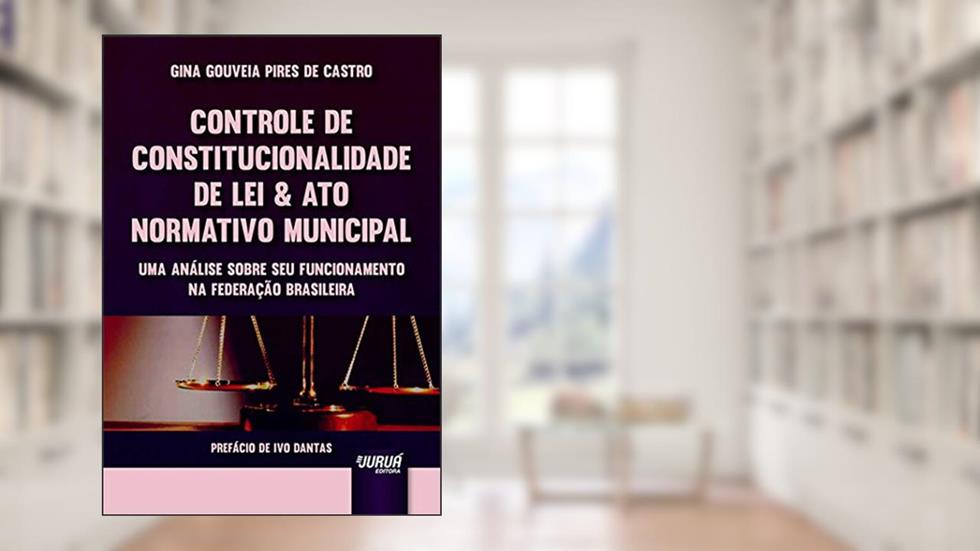 Controle de Constitucionalidade de Lei & Ato Normativo Municipal - Uma Análise sobre seu Funcionamento na Federação Brasileira - Prefácio de Ivo Dantas, do autor Gina Gouveia Pires de Castro