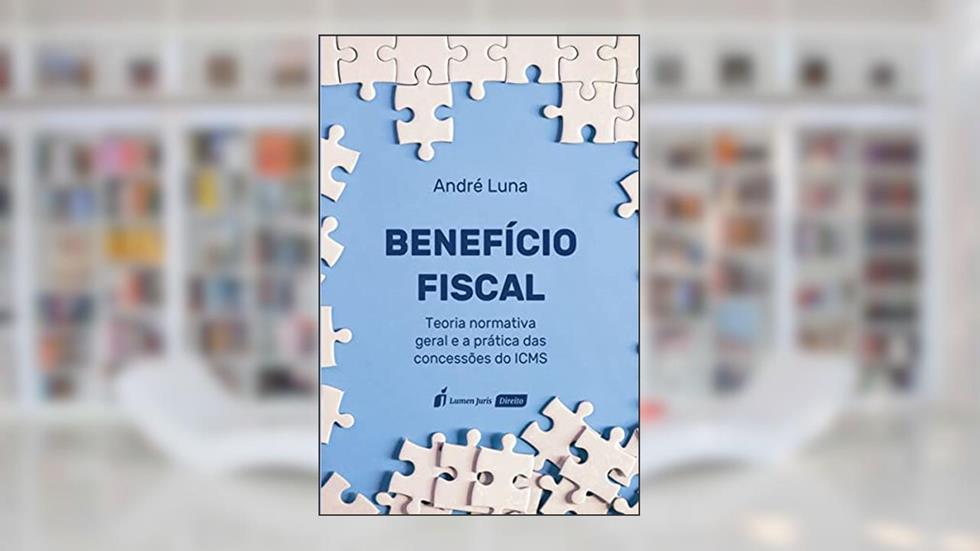 Benefício Fiscal. Teoria Normativa Geral e a Prática das Concessões do Icms - 2021, do autor André Luna