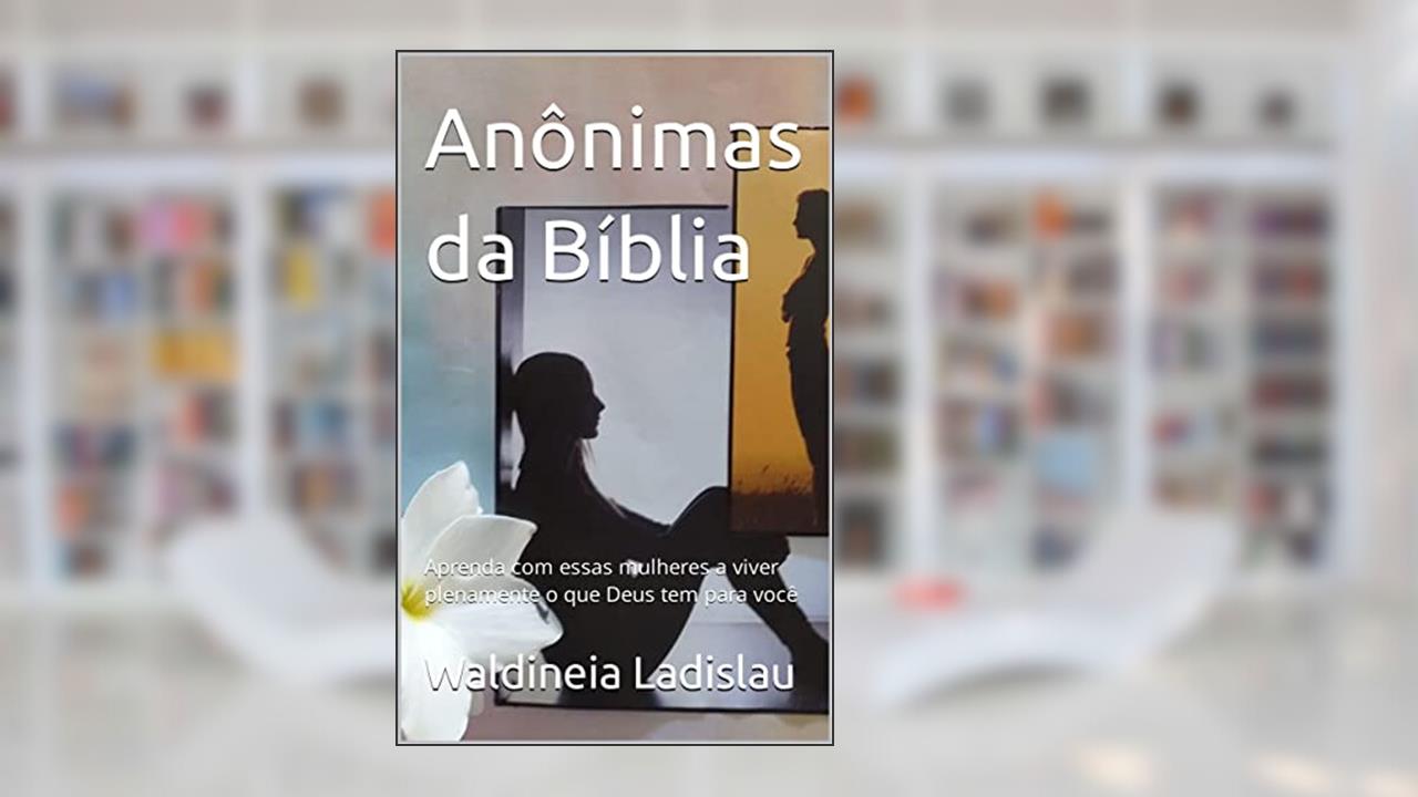 Anônimas da Bíblia: Aprenda com essas mulheres a viver plenamente o que Deus tem para você (Ensinamentos para uma vida próspera), do autor Waldineia Ladislau