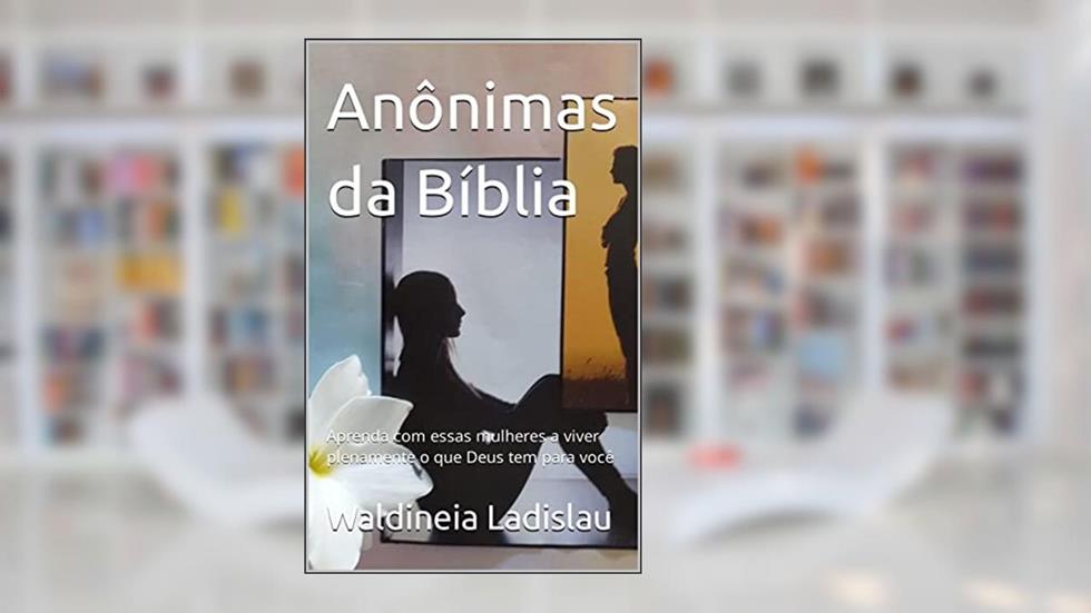 Anônimas da Bíblia: Aprenda com essas mulheres a viver plenamente o que Deus tem para você (Ensinamentos para uma vida próspera), do autor Waldineia Ladislau