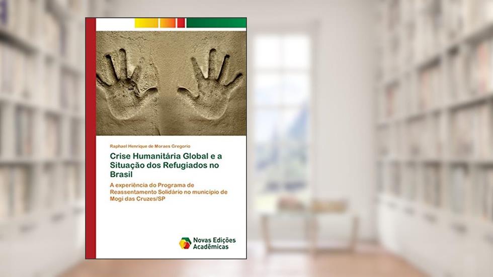 Crise Humanitária Global e a Situação dos Refugiados no Brasil: A experiência do Programa de Reassentamento Solidário no município de Mogi das Cruzes/SP, do autor Raphael Henrique de Moraes Gregorio