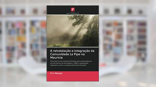 Capa de A reinstalação e integração da Comunidade La Pipe na Maurícia: Uma teoria de reassentamento para planeadores, construtores de barragens, ONG e população afectada contra o reassentamento forçado, do autor Eric Mangar