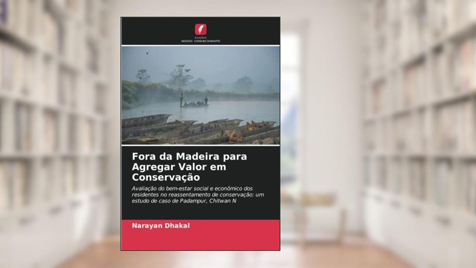 Fora da Madeira para Agregar Valor em Conservação: Avaliação do bem-estar social e econômico dos residentes no reassentamento de conservação: um estudo de caso de Padampur, Chitwan N, do autor Narayan Dhakal