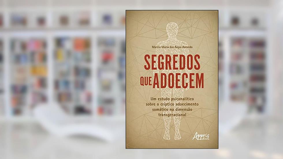 Segredos que Adoecem: Um Estudo Psicanalítico sobre o Críptico Adoecimento Somático na Dimensão Transgeracional, do autor Marcia Maria dos Anjos Azevedo