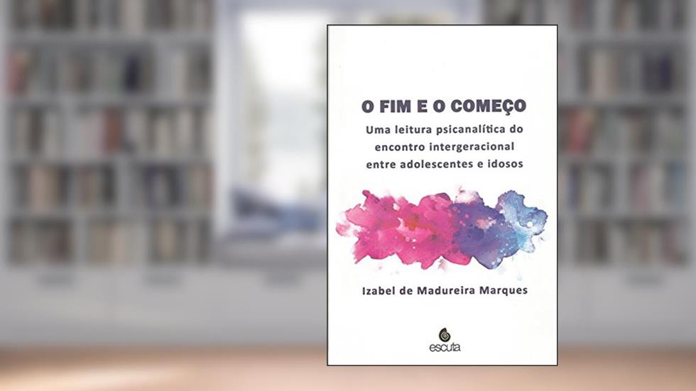 O fim e o Começo: uma Leitura Psicanalítica do Encontro Intergeracional Entre Adolescentes e Idosos, do autor Izabel de Madureira Marques