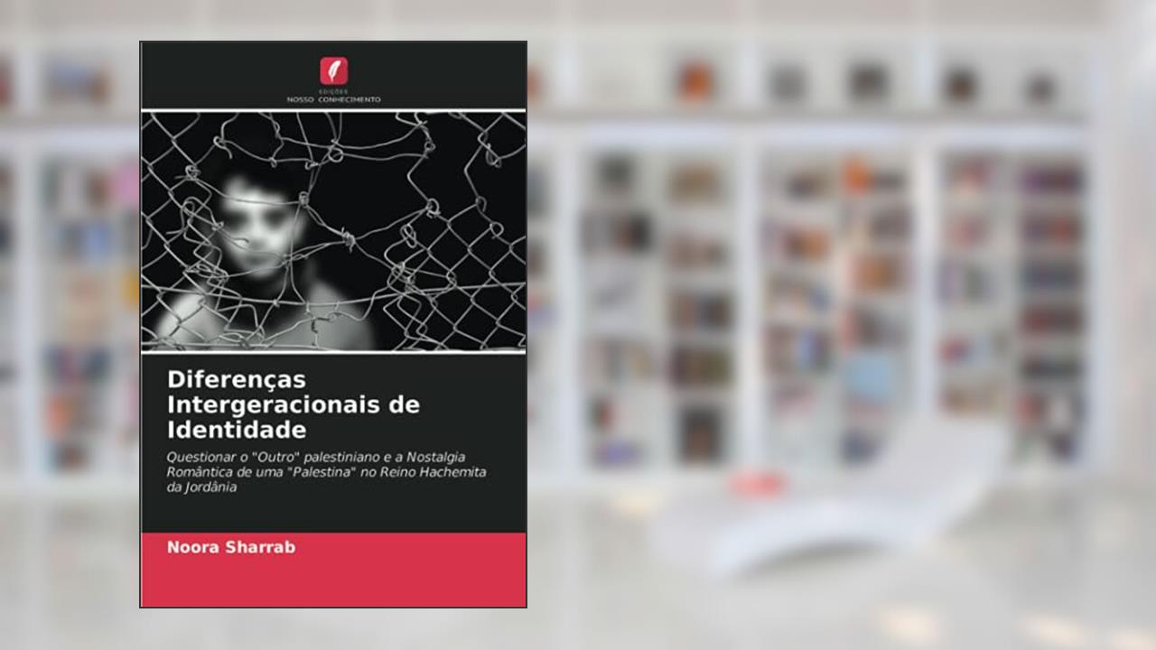 Diferenças Intergeracionais de Identidade: Questionar o "Outro" palestiniano e a Nostalgia Romântica de uma "Palestina" no Reino Hachemita da Jordânia, do autor Noora Sharrab