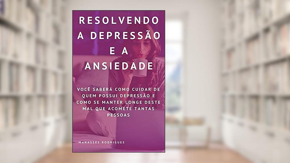 Resolvendo a Depressão e a Ansiedade: Você saberá como Cuidar de quem possui Depressão e Como se Manter longe deste mal que acomete Tantas Pessoas, do autor Manassés Rodrigues