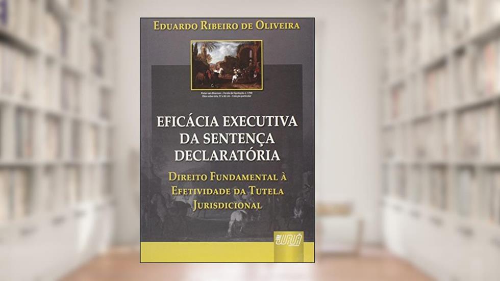 Eficácia Executiva da Sentença Declaratória: Direito Fundamental à Efetividade da Tutela Jurisdiconal, do autor Eduardo Ribeiro de Oliveira