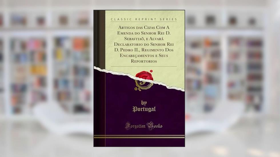Artigos das Cizas Com A Emenda do Senhor Rei D. Sebastiaõ, e Alvará Declaratorio do Senhor Rei D. Pedro II., Regimento Dos Encabeçamentos e Seus Reportorios (Classic Reprint), do autor Portugal Portugal