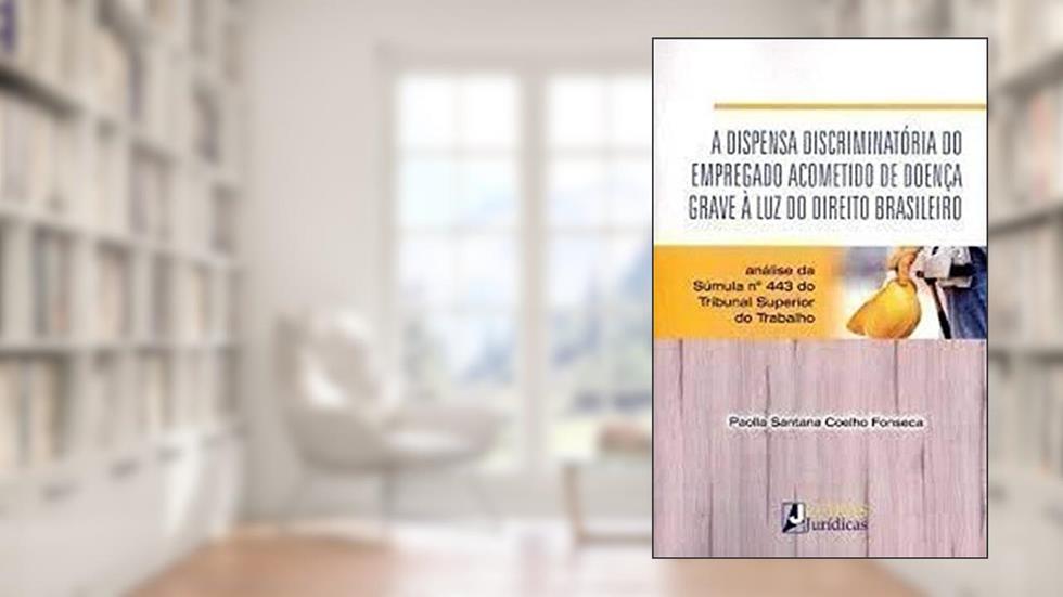 A dispensa discriminatória do emprego acometido de doença grave à luz do direito brasileiro, do autor Paola Santana Coelho Fonseca