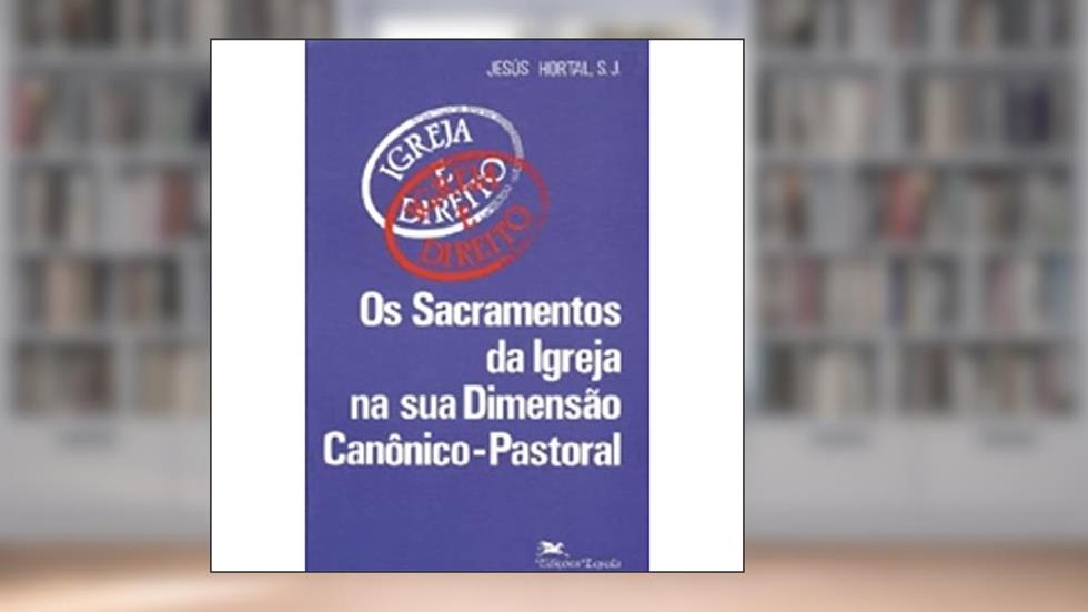 Os sacramentos da Igreja na sua dimensão canônico-pastoral, do autor JESUS HORTAL SANCHEZ