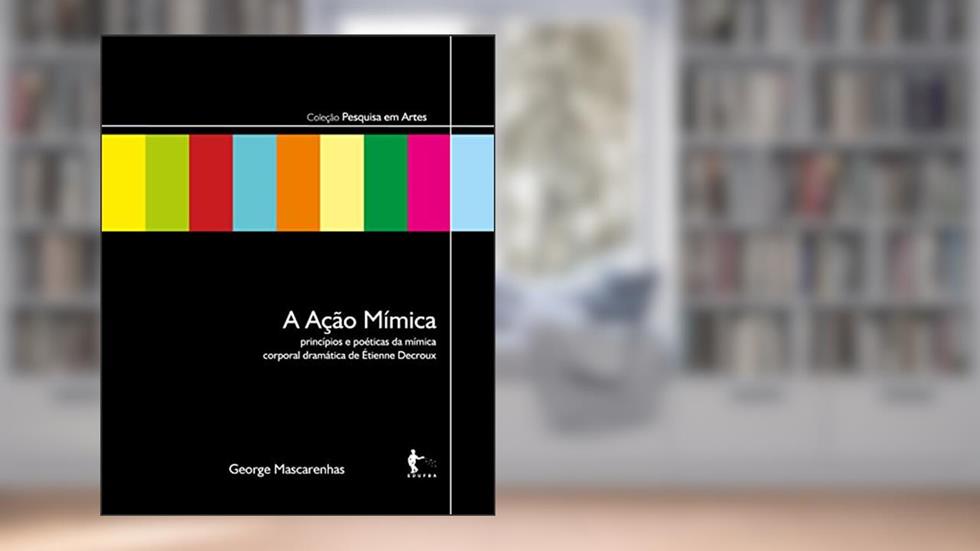 A Ação Mímica: princípios e poéticas da mímica corporal dramática de Étienne Decroux, do autor George Mascarenhas