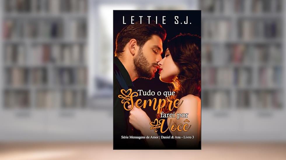 Tudo o Que Sempre Farei Por Você: Daniel & Ana (Série Mensagens de Amor - Vol. 3), do autor Lettie S.J.