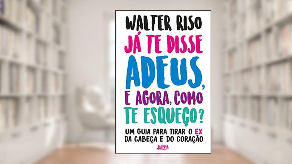 Já te disse adeus e, agora, como te esqueço?: Um guia para tirar o ex da cabeça e do coração, do autor Walter Riso