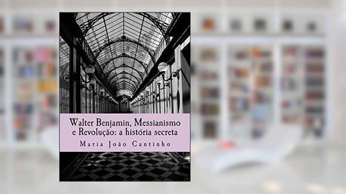 Capa de Walter Benjamin, Messianismo e Revolução: a história secreta: Ensaio sobre o Conceito de Messianismo na Obra de Walter Benjamin, do autor Maria Joao Cantinho