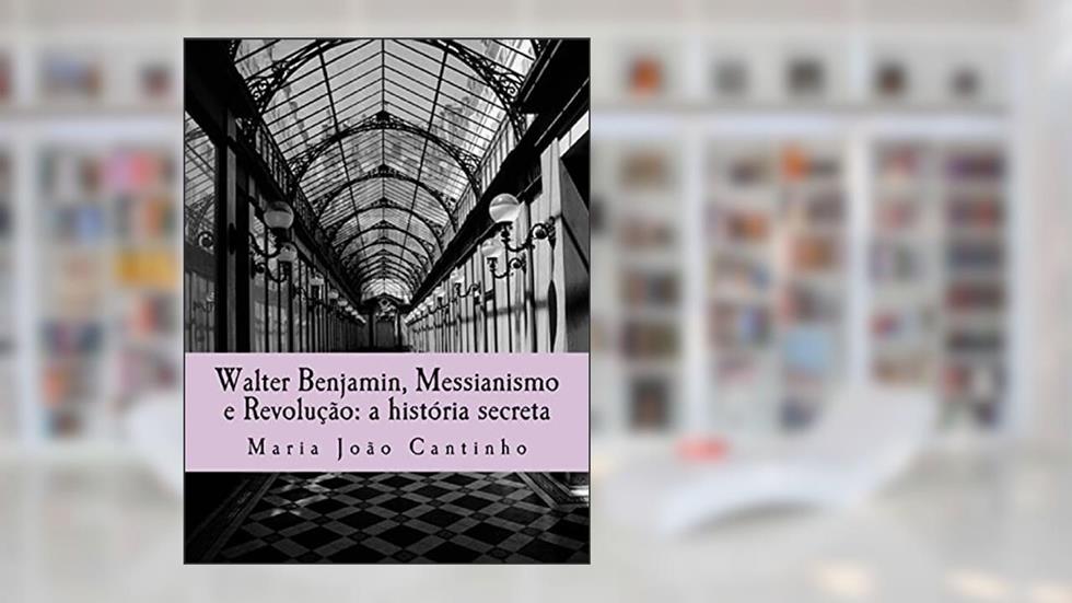 Walter Benjamin, Messianismo e Revolução: a história secreta: Ensaio sobre o Conceito de Messianismo na Obra de Walter Benjamin, do autor Maria Joao Cantinho