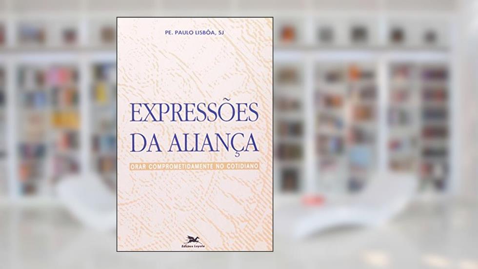 Expressões da Aliança. Orar Comprometidamente no Cotidiano. Exercícios Inacianos, do autor Paulo Lisboa