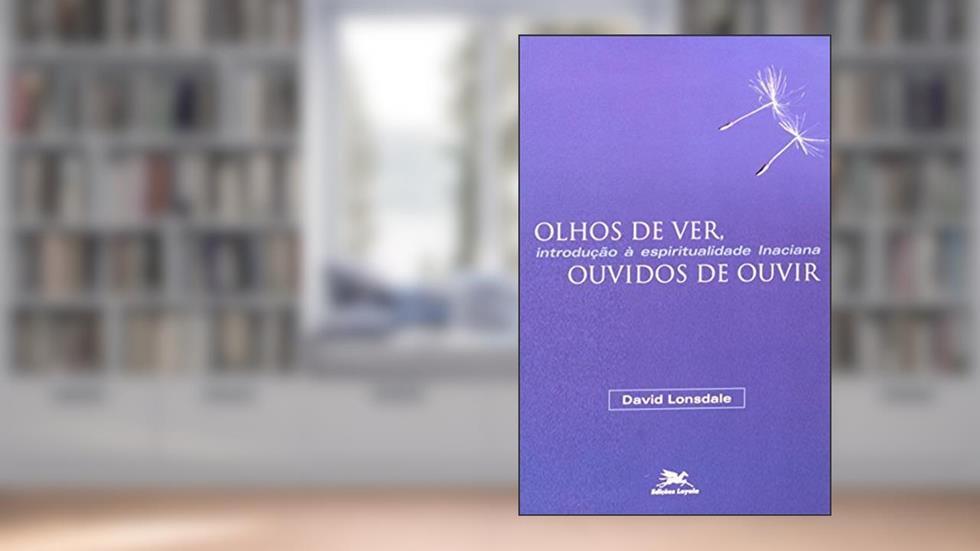 Olhos de ver, ouvidos de ouvir: Introdução à espiritualidade inaciana, do autor David Lonsdale