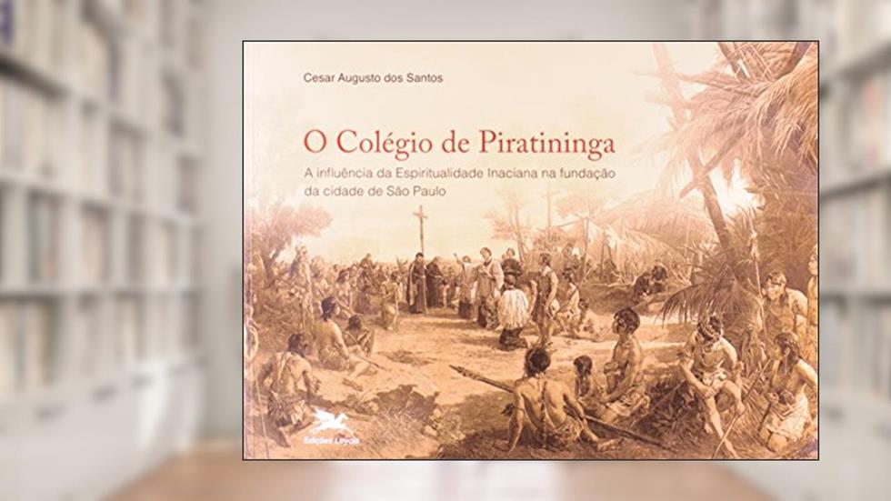 O colégio de Piratininga: A influência da espiritualidade inaciana na fundação da cidade de São Paulo, do autor Cesar Augusto dos Santos