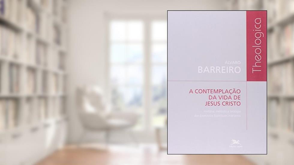 A Contemplação da Vida de Jesus Cristo. História, Método e Teologia dos Exercícios Espirituais Inacianos - Coleção Theologica, do autor Alvaro Barreiro
