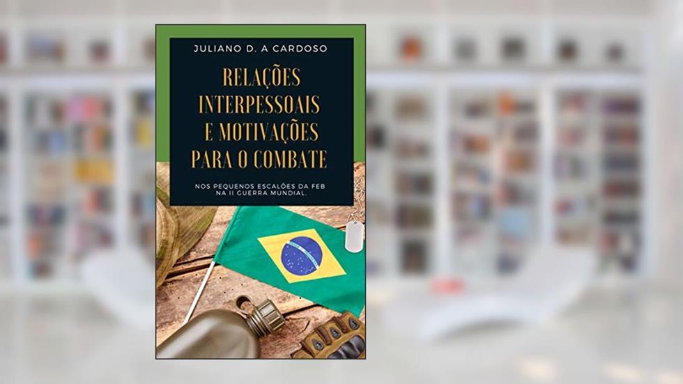 Relações interpessoais e motivações para o combate, nos pequenos escalões da FEB, na II Guerra Mundial, do autor Juliano Dill de Almeida Cardoso