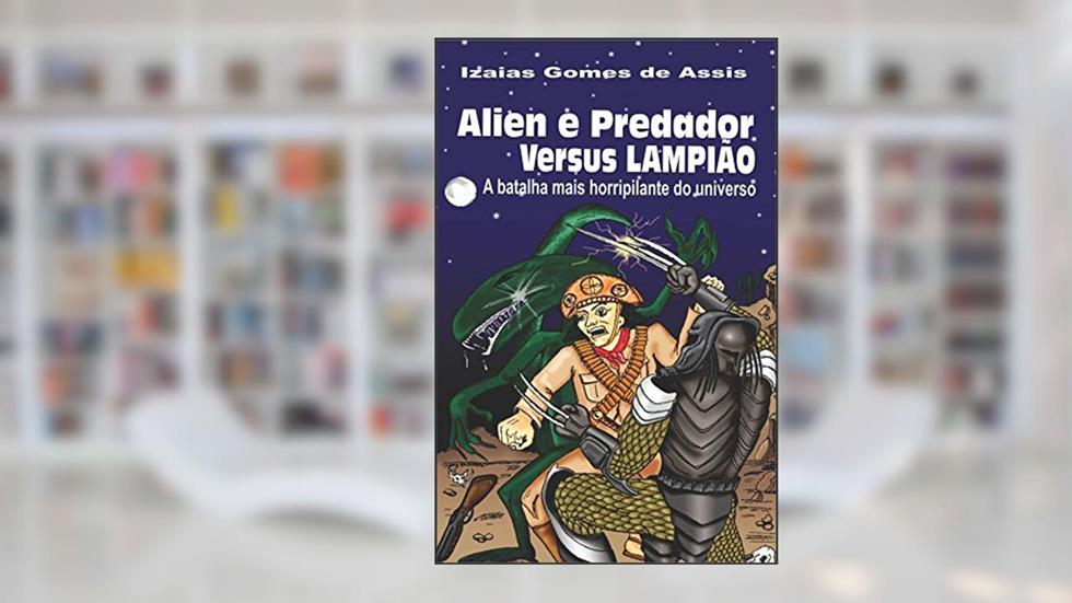 Alien e predador versus Lampião: A batalha mais horripilante do universo, do autor Izaias Gomes