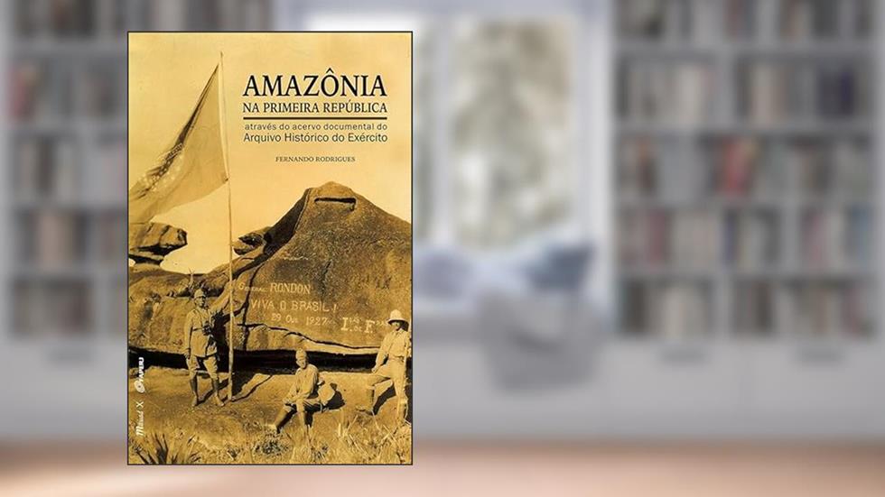 Amazônia na Primeira República Através do Acervo Documental do Arquivo Histórico do Exército, do autor Fernando Rodrigues