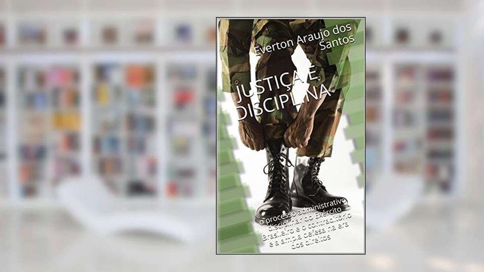 JUSTIÇA E DISCIPLINA: o processo administrativo disciplinar do Exército Brasileiro e o contraditório e a ampla defesa na era dos direitos, do autor Everton Araujo dos Santos