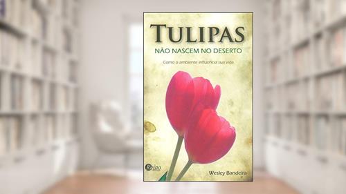 Capa de Tulipas não Nascem no Deserto: Como o Ambiente Influencia sua Vida, do autor Wesley Bandeira