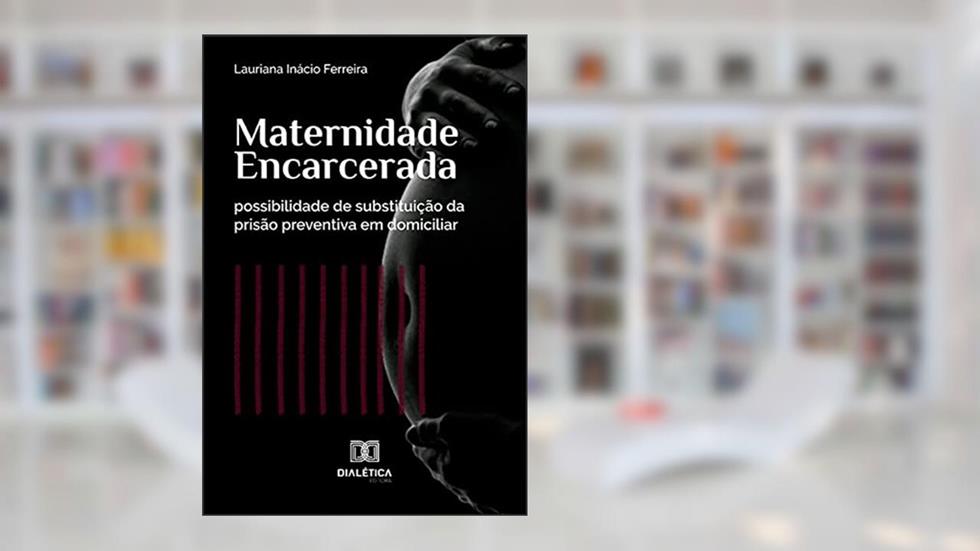 Maternidade encarcerada: possibilidade de substituição da prisão preventiva em domiciliar, do autor Lauriana Inácio Ferreira