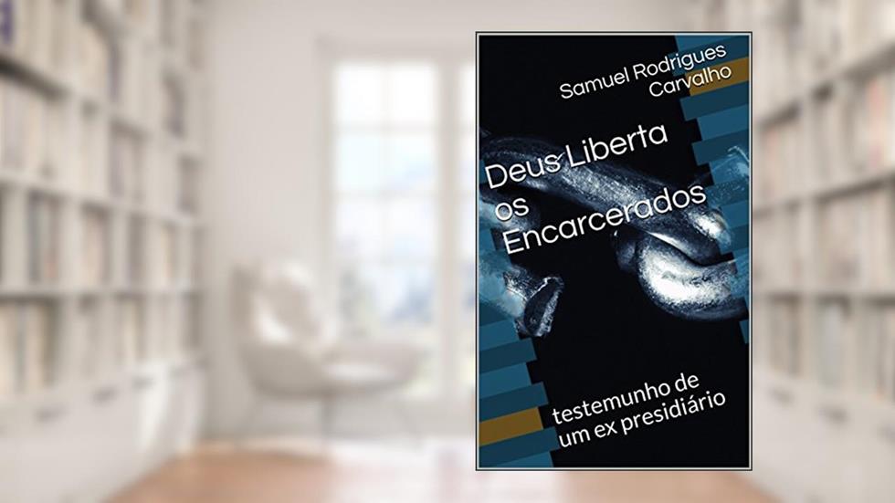 Deus Liberta os Encarcerados : testemunho de um ex presidiário, do autor Samuel Rodrigues Carvalho