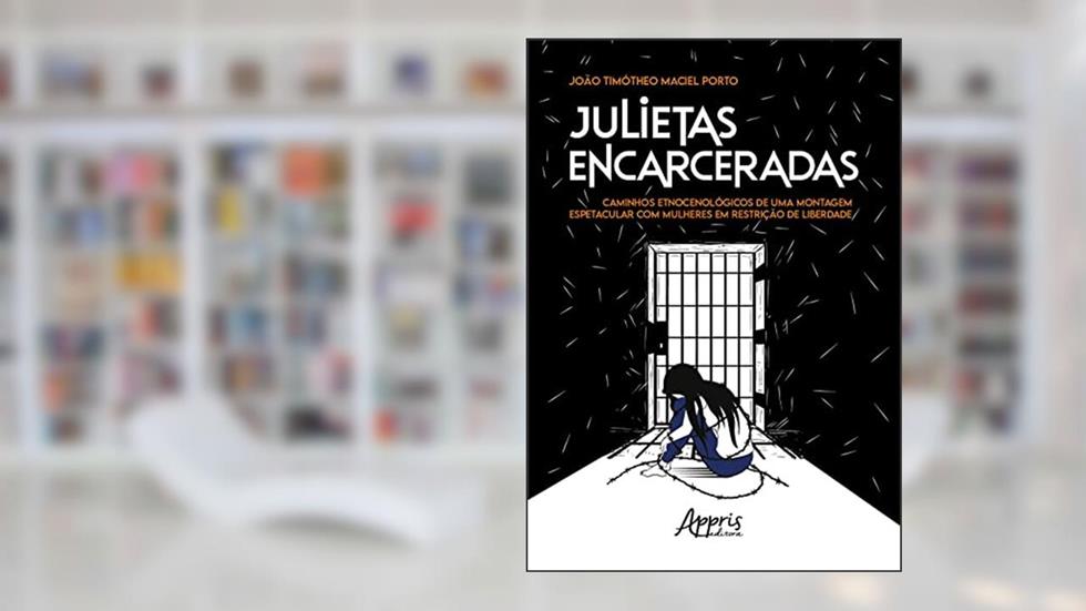 Julietas Encarceradas: Caminhos Etnocenológicos de uma Montagem Espetacular com Mulheres em Restrição de Liberdade, do autor João Timótheo Maciel Porto