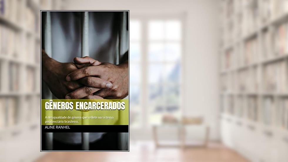 GÊNEROS ENCARCERADOS: A desigualdade de gênero que reflete no sistema penitenciário brasileiro., do autor ALINE RANHEL