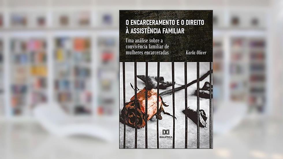 O encarceramento e o direito à assistência familiar: uma análise sobre a convivência familiar de mulheres encarceradas, do autor Karla Oliver